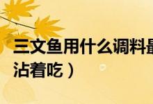 三文魚用什么調(diào)料最好吃（三文魚用什么調(diào)料沾著吃）