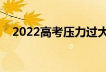 2022高考壓力過大怎么辦（有哪些表現(xiàn)）