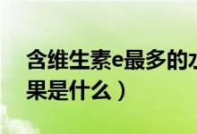 含維生素e最多的水果（含維生素e最多的水果是什么）