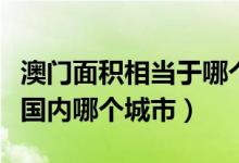 澳門面積相當(dāng)于哪個(gè)地方（澳門的面積相當(dāng)于國內(nèi)哪個(gè)城市）