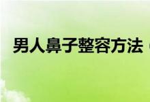 男人鼻子整容方法（男人鼻子整容多少錢）