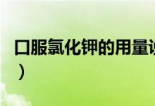 口服氯化鉀的用量說明（口服氯化鉀的副作用）