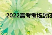 2022高考考場封閉幾天（需要注意什么）