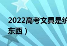 2022高考文具是統(tǒng)一發(fā)的嗎（都需要帶哪些東西）