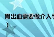 胃出血需要做介入手術(shù)（胃出血需要做手術(shù)么）