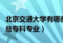 北京交通大學(xué)有哪些專業(yè)（北京交通大學(xué)有哪些?？茖I(yè)）