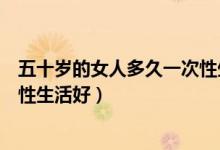 五十歲的女人多久一次性生活好的（五十歲的女人多久一次性生活好）
