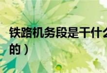 鐵路機(jī)務(wù)段是干什么的（鐵路機(jī)務(wù)段是干什么的）