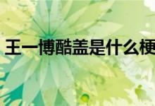 王一博酷蓋是什么梗（王一博酷蓋是什么梗）