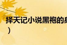 擇天記小說(shuō)黑袍的身份（擇天記小說(shuō)黑袍是誰(shuí)）