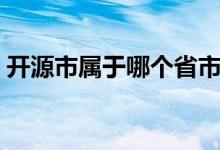 開源市屬于哪個(gè)省市（開源市屬于哪個(gè)省份）