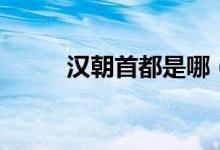 漢朝首都是哪（漢朝首都的簡(jiǎn)介）