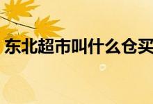 東北超市叫什么倉買（東北的倉買是啥意思）