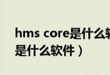 hms core是什么軟件能卸載嗎（hms core是什么軟件）