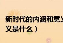 新時(shí)代的內(nèi)涵和意義筆記（新時(shí)代的內(nèi)涵和意義是什么）