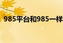 985平臺和985一樣嗎（985平臺什么意思）