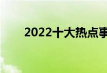 2022十大熱點事件（網(wǎng)絡熱門話題）