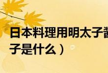 日本料理用明太子醬是什么（日本料理的明太子是什么）