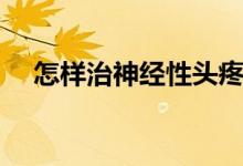 怎樣治神經(jīng)性頭疼（怎樣治神經(jīng)性頭疼）