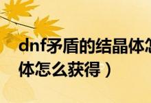 dnf矛盾的結晶體怎么獲得（dnf矛盾的結晶體怎么獲得）