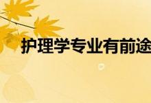 護理學專業(yè)有前途嗎（就業(yè)前景怎么樣）