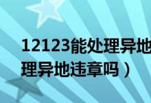 12123能處理異地違停違章嗎（12123能處理異地違章嗎）