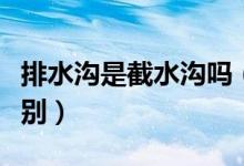 排水溝是截水溝嗎（排水溝與截水溝有什么區(qū)別）