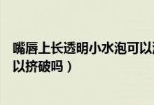 嘴唇上長透明小水泡可以涂碘伏嗎（嘴唇上長透明小水泡可以擠破嗎）