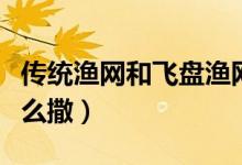 傳統(tǒng)漁網(wǎng)和飛盤(pán)漁網(wǎng)有什么區(qū)別（傳統(tǒng)漁網(wǎng)怎么撒）