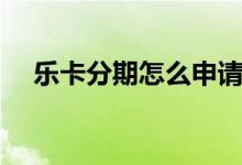 樂卡分期怎么申請(qǐng)（樂卡分期怎么還款）