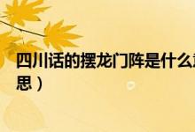 四川話的擺龍門陣是什么意思（四川話中的龍門陣是什么意思）