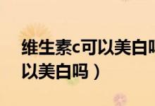 維生素c可以美白嗎多少錢一瓶（維生素c可以美白嗎）