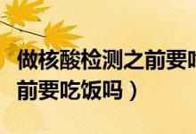 做核酸檢測之前要吃飯嗎（關(guān)于做核酸檢測之前要吃飯嗎）