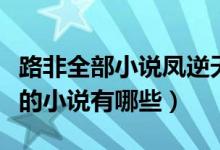 路非全部小說鳳逆天下（跟路非寫的鳳逆很像的小說有哪些）