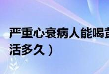 嚴(yán)重心衰病人能喝黃芪水嗎（嚴(yán)重心衰病人能活多久）