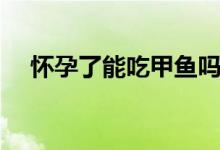 懷孕了能吃甲魚嗎（懷孕了能吃杏子嗎）