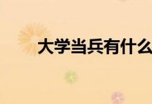 大學(xué)當(dāng)兵有什么好處（優(yōu)勢(shì)有哪些）