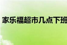家樂福超市幾點(diǎn)下班（家樂福超市幾點(diǎn)關(guān)門）
