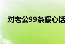 對(duì)老公99條暖心話(huà)（對(duì)老公99條暖心話(huà)）