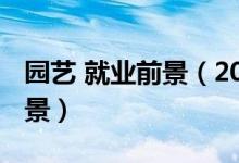 園藝 就業(yè)前景（2022園藝專業(yè)就業(yè)方向及前景）