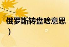 俄羅斯轉盤啥意思（俄羅斯大轉盤是什么意思）