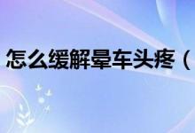 怎么緩解暈車(chē)頭疼（怎么緩解暈車(chē)頭暈惡心）