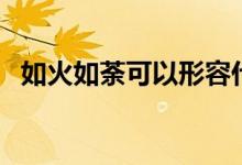 如火如荼可以形容什么（如火如荼的意思）