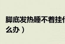 腳底發(fā)熱睡不著掛什么科（腳底發(fā)熱睡不著怎么辦）