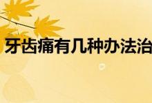 牙齒痛有幾種辦法治療（牙齒痛有幾種原因）