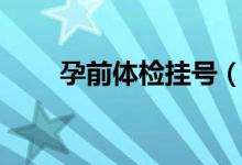 孕前體檢掛號(hào)（孕前體檢掛哪個(gè)科）