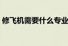修飛機(jī)需要什么專業(yè)（修飛機(jī)需要什么學(xué)歷）
