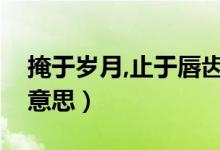 掩于歲月,止于唇齒（掩于歲月止于唇齒什么意思）