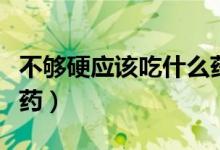 不夠硬應該吃什么藥（男人硬不起來該吃什么藥）