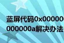 藍(lán)屏代碼0x0000000a怎么辦（藍(lán)屏代碼0x0000000a解決辦法）